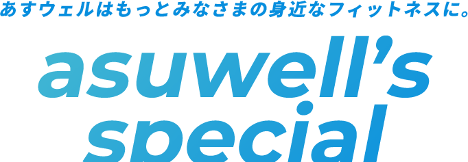 あすウェルはもっとみなさまの身近なフィットネスに。asuwell’s special